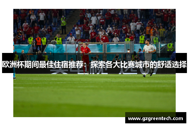 欧洲杯期间最佳住宿推荐:探索各大比赛城市的舒适选择 欧洲杯期间最佳住宿推荐:探索各大比赛城市的舒适选择