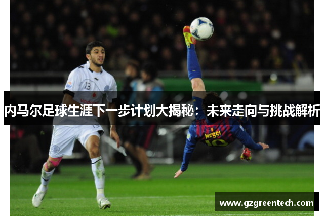 内马尔足球生涯下一步计划大揭秘：未来走向与挑战解析