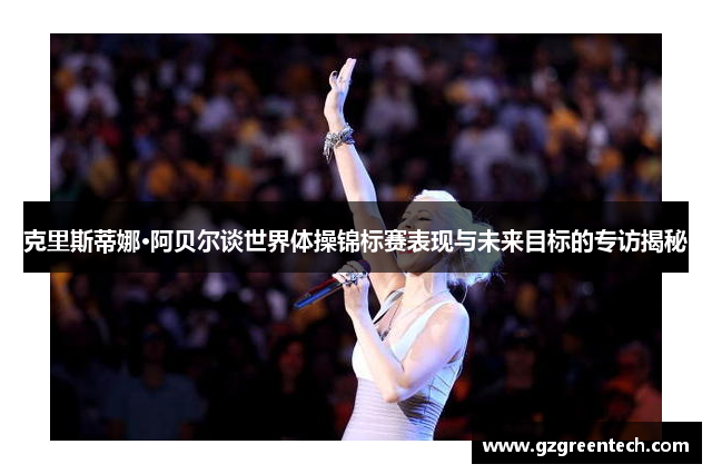 克里斯蒂娜·阿贝尔谈世界体操锦标赛表现与未来目标的专访揭秘