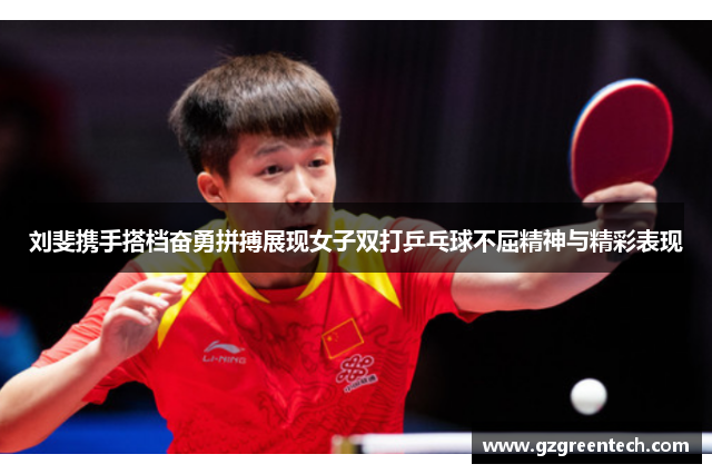 刘斐携手搭档奋勇拼搏展现女子双打乒乓球不屈精神与精彩表现