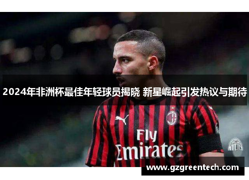 2024年非洲杯最佳年轻球员揭晓 新星崛起引发热议与期待