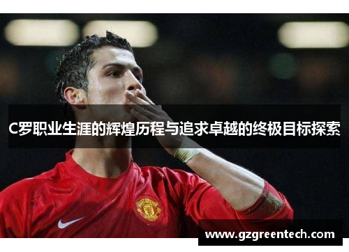 C罗职业生涯的辉煌历程与追求卓越的终极目标探索