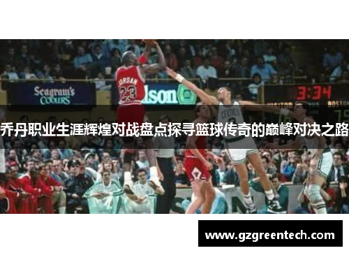 乔丹职业生涯辉煌对战盘点探寻篮球传奇的巅峰对决之路