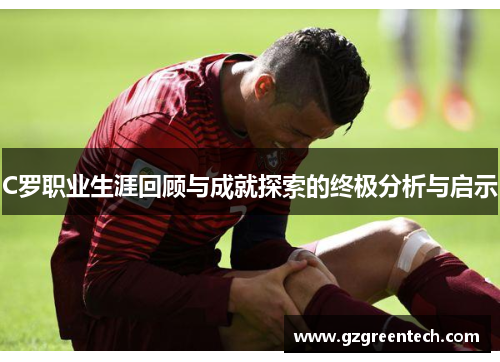 C罗职业生涯回顾与成就探索的终极分析与启示 C罗职业生涯回顾与成就探索的终极分析与启示