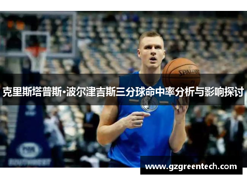 克里斯塔普斯·波尔津吉斯三分球命中率分析与影响探讨