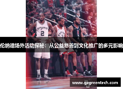 伦纳德场外活动探秘：从公益慈善到文化推广的多元影响