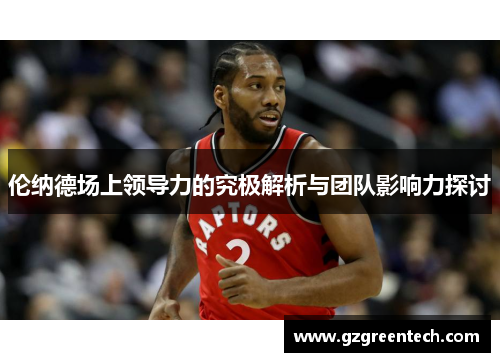 伦纳德场上领导力的究极解析与团队影响力探讨