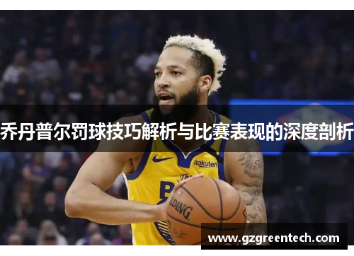 乔丹普尔罚球技巧解析与比赛表现的深度剖析