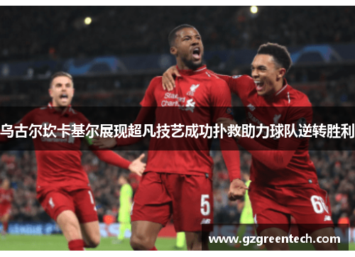 乌古尔坎卡基尔展现超凡技艺成功扑救助力球队逆转胜利