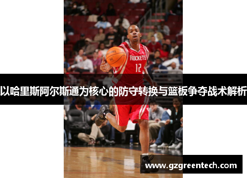 以哈里斯阿尔斯通为核心的防守转换与篮板争夺战术解析