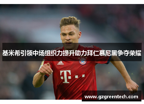 基米希引领中场组织力提升助力拜仁慕尼黑争夺荣耀