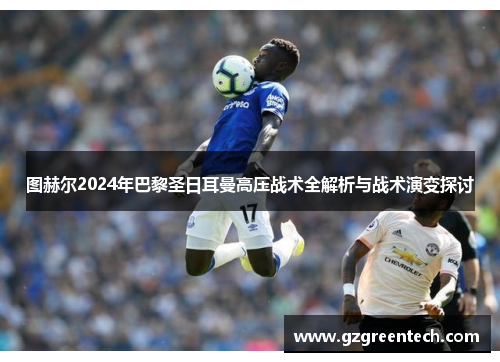 图赫尔2024年巴黎圣日耳曼高压战术全解析与战术演变探讨