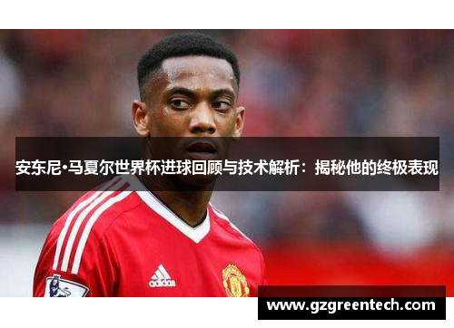 安东尼·马夏尔世界杯进球回顾与技术解析：揭秘他的终极表现