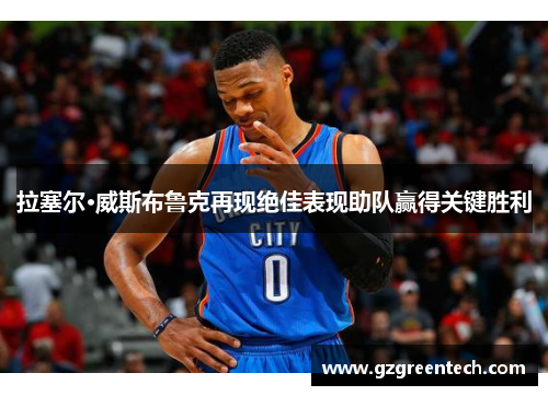 拉塞尔·威斯布鲁克再现绝佳表现助队赢得关键胜利