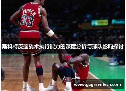 斯科特皮蓬战术执行能力的深度分析与球队影响探讨 斯科特皮蓬战术执行能力的深度分析与球队影响探讨