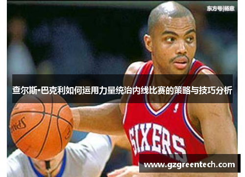 查尔斯·巴克利如何运用力量统治内线比赛的策略与技巧分析