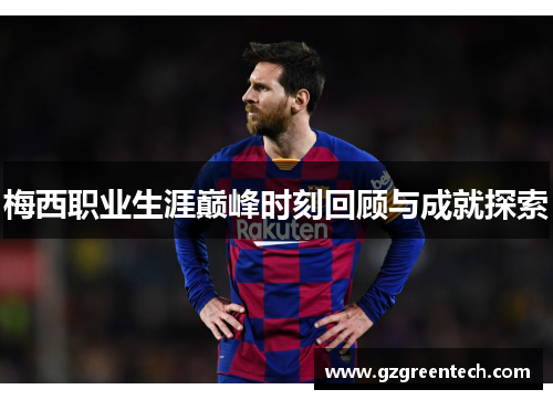 梅西职业生涯巅峰时刻回顾与成就探索 梅西职业生涯巅峰时刻回顾与成就探索