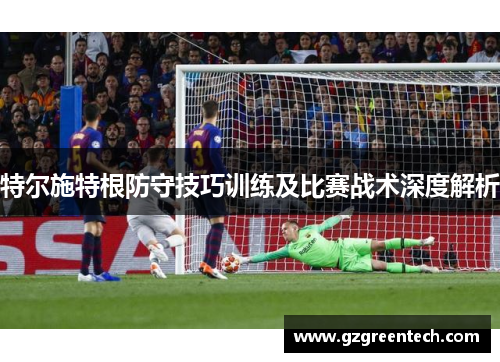特尔施特根防守技巧训练及比赛战术深度解析