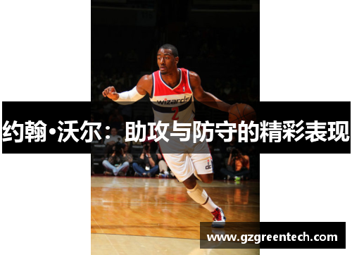 约翰·沃尔:助攻与防守的精彩表现 约翰·沃尔:助攻与防守的精彩表现