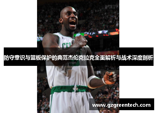防守意识与篮板保护的典范杰伦克拉克全面解析与战术深度剖析 防守意识与篮板保护的典范杰伦克拉克全面解析与战术深度剖析