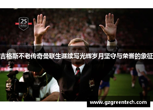吉格斯不老传奇曼联生涯续写光辉岁月坚守与荣誉的象征 吉格斯不老传奇曼联生涯续写光辉岁月坚守与荣誉的象征