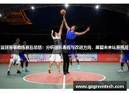 篮球赛事教练赛后总结:分析球队表现与改进方向,展望未来比赛挑战 篮球赛事教练赛后总结:分析球队表现与改进方向,展望未来比赛挑战