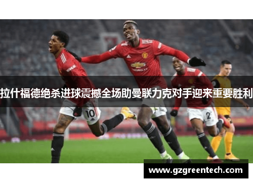 拉什福德绝杀进球震撼全场助曼联力克对手迎来重要胜利