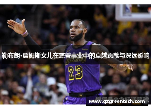 勒布朗·詹姆斯女儿在慈善事业中的卓越贡献与深远影响