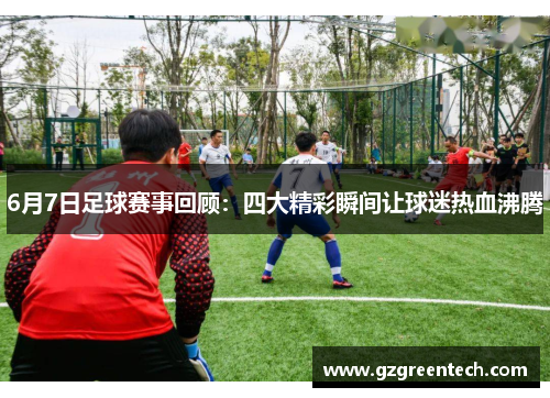 6月7日足球赛事回顾：四大精彩瞬间让球迷热血沸腾
