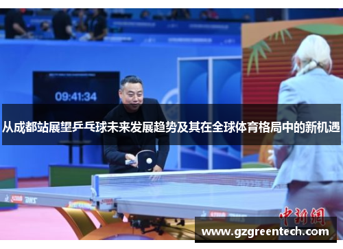 从成都站展望乒乓球未来发展趋势及其在全球体育格局中的新机遇