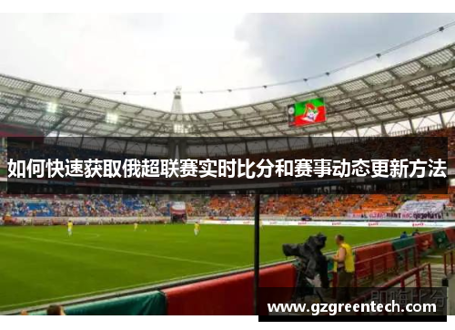 如何快速获取俄超联赛实时比分和赛事动态更新方法
