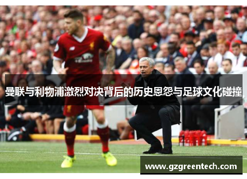 曼联与利物浦激烈对决背后的历史恩怨与足球文化碰撞