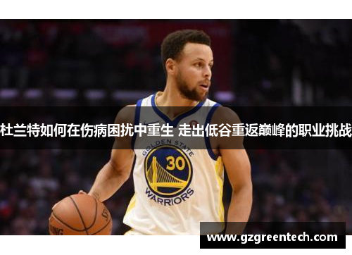 杜兰特如何在伤病困扰中重生 走出低谷重返巅峰的职业挑战 杜兰特如何在伤病困扰中重生 走出低谷重返巅峰的职业挑战