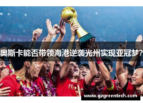奥斯卡能否带领海港逆袭光州实现亚冠梦? 奥斯卡能否带领海港逆袭光州实现亚冠梦?