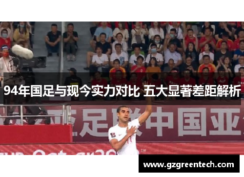 94年国足与现今实力对比 五大显著差距解析