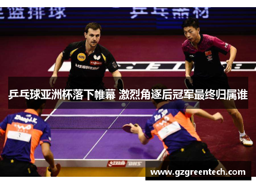乒乓球亚洲杯落下帷幕 激烈角逐后冠军最终归属谁 乒乓球亚洲杯落下帷幕 激烈角逐后冠军最终归属谁