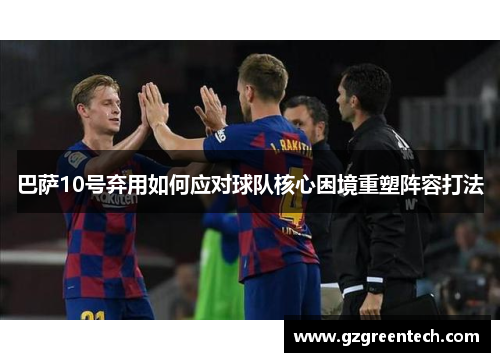 巴萨10号弃用如何应对球队核心困境重塑阵容打法