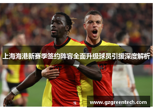 上海海港新赛季签约阵容全面升级球员引援深度解析