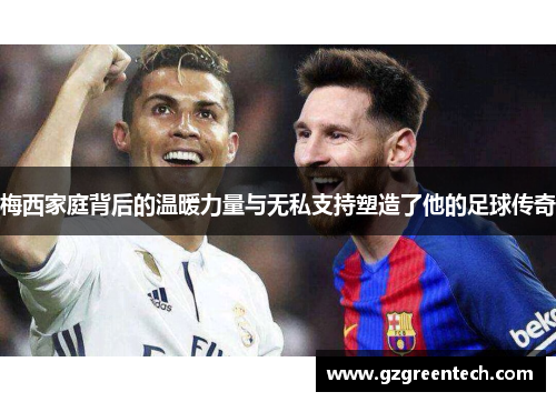 梅西家庭背后的温暖力量与无私支持塑造了他的足球传奇