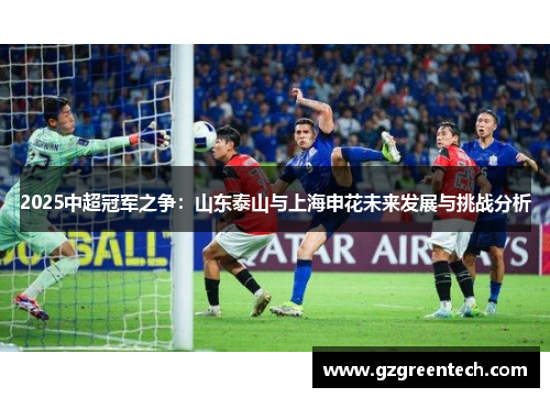 2025中超冠军之争：山东泰山与上海申花未来发展与挑战分析