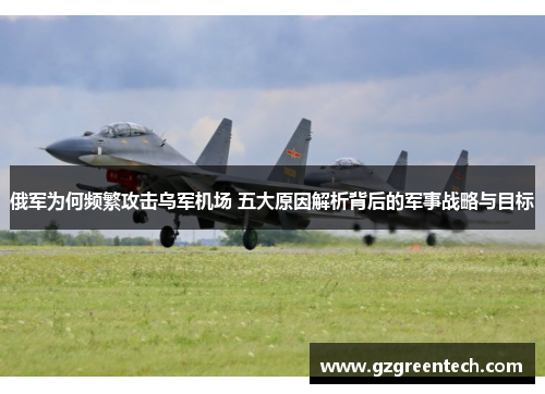 俄军为何频繁攻击乌军机场 五大原因解析背后的军事战略与目标