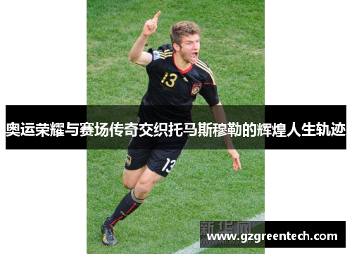 奥运荣耀与赛场传奇交织托马斯穆勒的辉煌人生轨迹