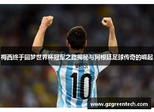梅西终于圆梦世界杯冠军之路揭秘与阿根廷足球传奇的崛起