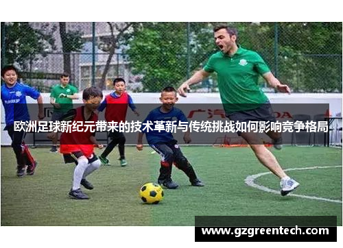 欧洲足球新纪元带来的技术革新与传统挑战如何影响竞争格局