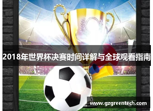 2018年世界杯决赛时间详解与全球观看指南 2018年世界杯决赛时间详解与全球观看指南