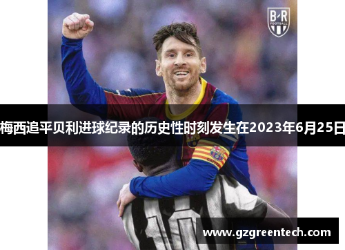 梅西追平贝利进球纪录的历史性时刻发生在2023年6月25日 梅西追平贝利进球纪录的历史性时刻发生在2023年6月25日