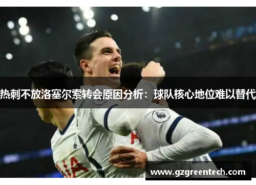 热刺不放洛塞尔索转会原因分析：球队核心地位难以替代