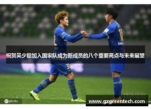 祝贺吴少聪加入国家队成为新成员的八个重要亮点与未来展望