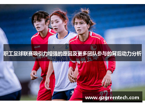 职工足球联赛吸引力增强的原因及更多团队参与的背后动力分析