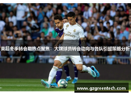 英超冬季转会期热点聚焦:大牌球员转会动向与各队引援策略分析 英超冬季转会期热点聚焦:大牌球员转会动向与各队引援策略分析